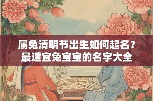 属兔清明节出生如何起名？最适宜兔宝宝的名字大全