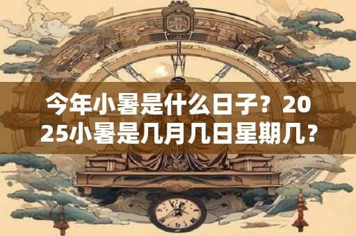 今年小暑是什么日子？2025小暑是几月几日星期几？