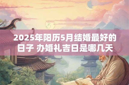 2025年阳历5月结婚最好的日子 办婚礼吉日是哪几天