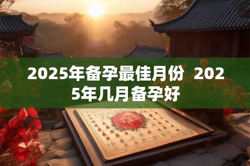 2025年备孕最佳月份  2025年几月备孕好