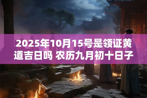 2025年10月15号是领证黄道吉日吗 农历九月初十日子好吗