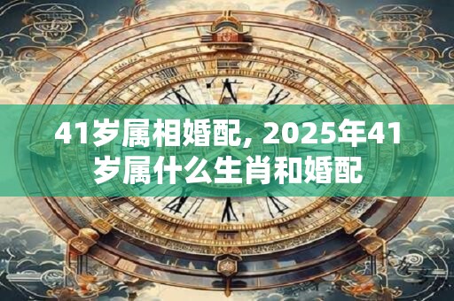 41岁属相婚配, 2025年41岁属什么生肖和婚配
