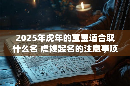 2025年虎年的宝宝适合取什么名 虎娃起名的注意事项