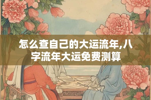 怎么查自己的大运流年,八字流年大运免费测算