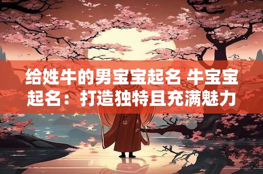 给姓牛的男宝宝起名 牛宝宝起名：打造独特且充满魅力的名字