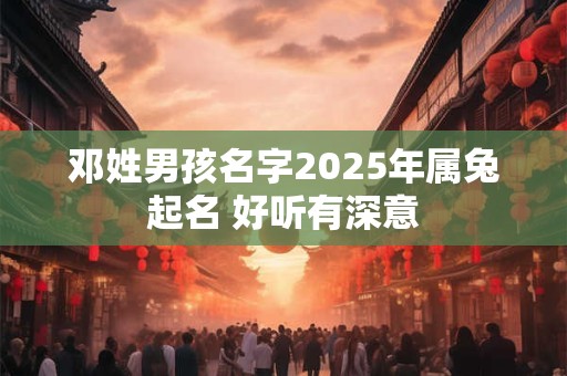 邓姓男孩名字2025年属兔起名 好听有深意