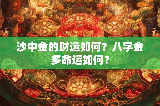 沙中金的财运如何？八字金多命运如何？