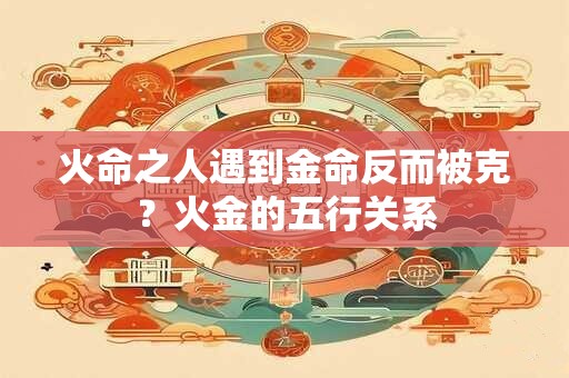 火命之人遇到金命反而被克？火金的五行关系