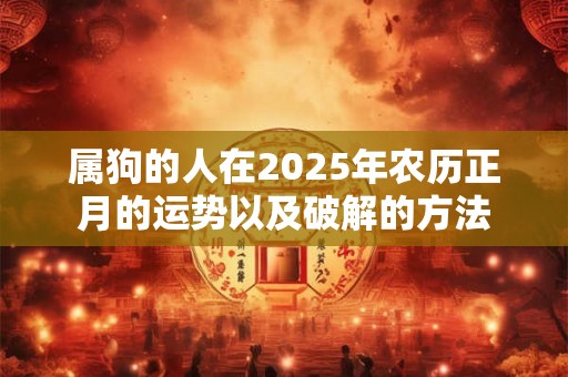 属狗的人在2025年农历正月的运势以及破解的方法