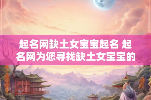 起名网缺土女宝宝起名 起名网为您寻找缺土女宝宝的完美名字