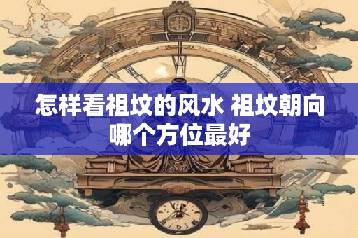 怎样看祖坟的风水 祖坟朝向哪个方位最好
