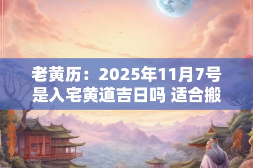 老黄历：2025年11月7号是入宅黄道吉日吗 适合搬家吗