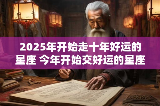 2025年开始走十年好运的星座 今年开始交好运的星座