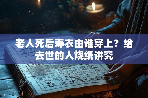 老人死后寿衣由谁穿上？给去世的人烧纸讲究