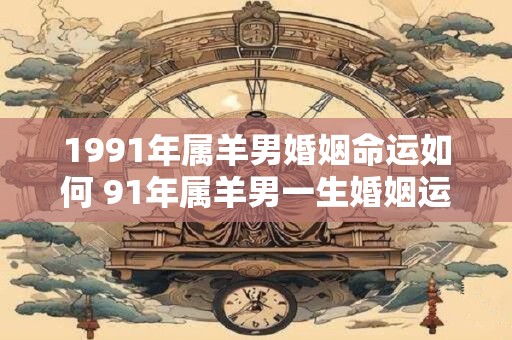 1991年属羊男婚姻命运如何 91年属羊男一生婚姻运