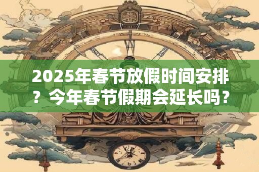 2026年春节放假时间安排？今年春节假期会延长吗？