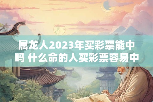 属龙人2023年买彩票能中吗 什么命的人买彩票容易中奖