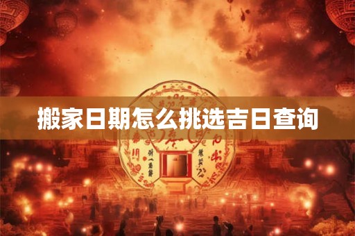 搬家日期怎么挑选吉日查询