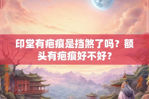 印堂有疤痕是挡煞了吗？额头有疤痕好不好？
