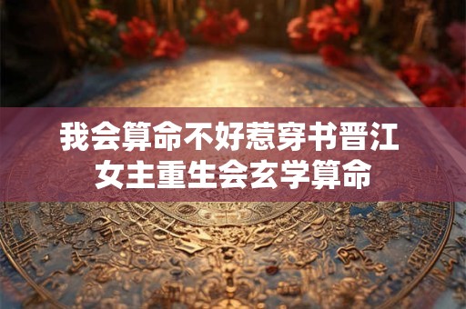 我会算命不好惹穿书晋江 女主重生会玄学算命