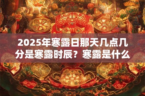 2025年寒露日那天几点几分是寒露时辰?寒露是什么意思? 2025年寒露日那天几点几分是寒露时辰?寒露是什么意思?