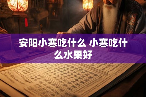 安阳小寒吃什么 小寒吃什么水果好