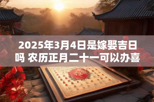 2025年3月4日是嫁娶吉日吗 农历正月二十一可以办喜酒吗