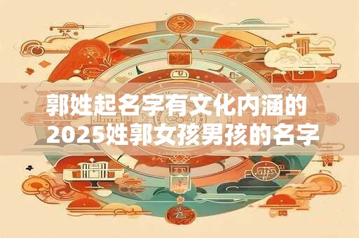 郭姓起名字有文化内涵的  2025姓郭女孩男孩的名字大全