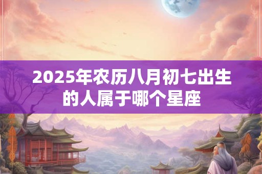 2025年农历八月初七出生的人属于哪个星座