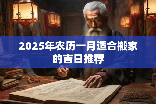 2025年农历一月适合搬家的吉日推荐 2025年农历一月适合搬家的吉日推荐