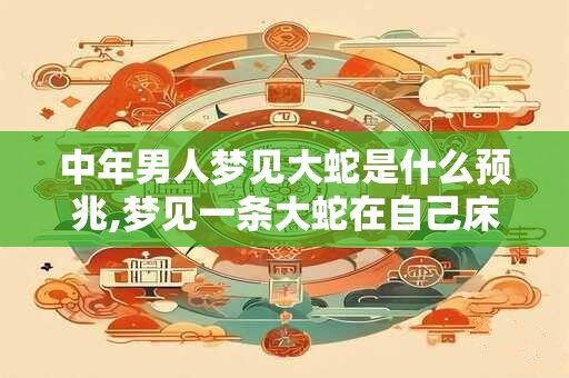 中年男人梦见大蛇是什么预兆,梦见一条大蛇在自己床上