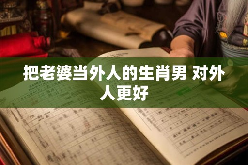 把老婆当外人的生肖男 对外人更好