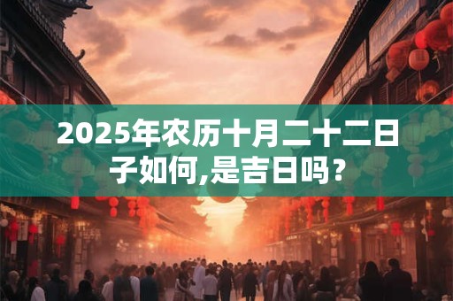 2025年农历十月二十二日子如何,是吉日吗？