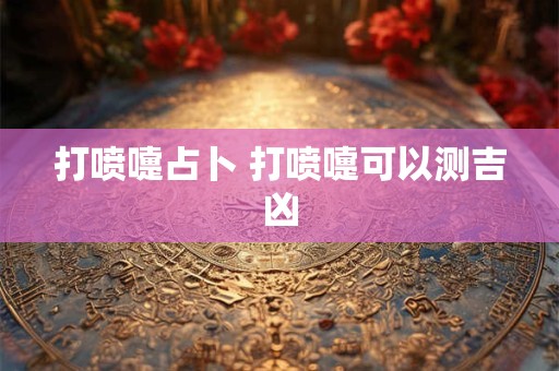 打喷嚏占卜 打喷嚏可以测吉凶
