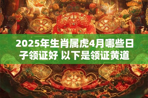2025年生肖属虎4月哪些日子领证好 以下是领证黄道吉日