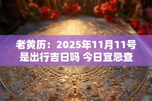 老黄历：2025年11月11号是出行吉日吗 今日宜忌查询