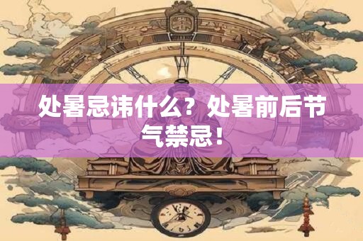 处暑忌讳什么？处暑前后节气禁忌！