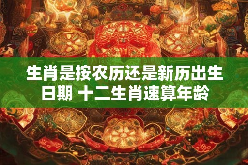 生肖是按农历还是新历出生日期 十二生肖速算年龄