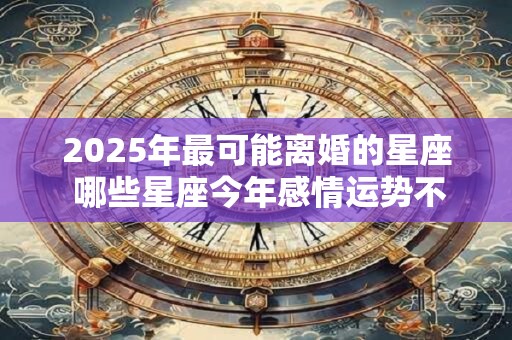 2025年最可能离婚的星座 哪些星座今年感情运势不好