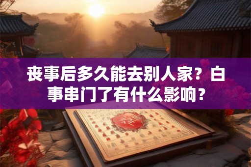 丧事后多久能去别人家？白事串门了有什么影响？