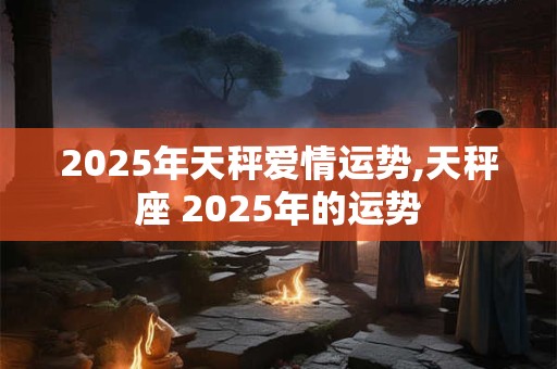2025年天秤爱情运势,天秤座 2025年的运势