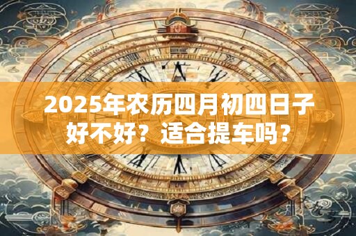 2025年农历四月初四日子好不好？适合提车吗？