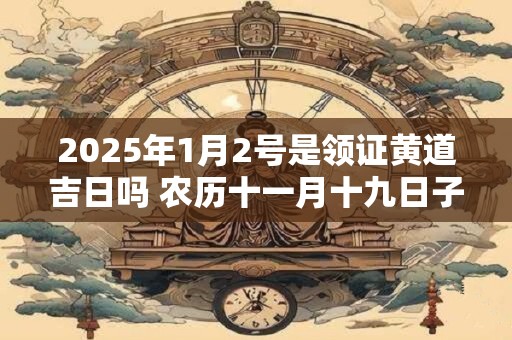 2025年1月2号是领证黄道吉日吗 农历十一月十九日子好吗