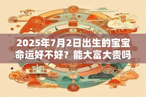 2025年7月2日出生的宝宝命运好不好？能大富大贵吗