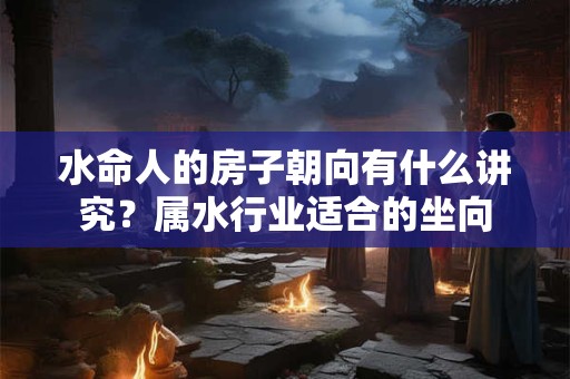 水命人的房子朝向有什么讲究？属水行业适合的坐向