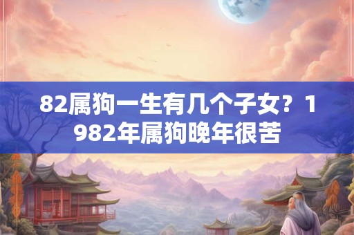 82属狗一生有几个子女？1982年属狗晚年很苦