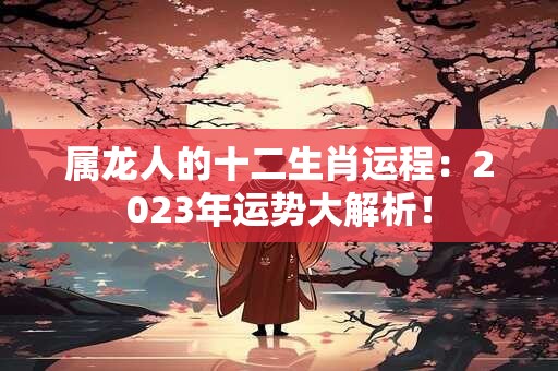 属龙人的十二生肖运程：2023年运势大解析！