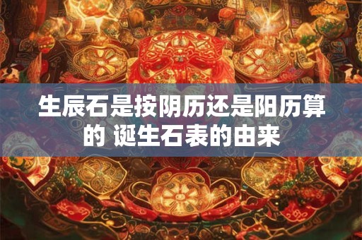 生辰石是按阴历还是阳历算的 诞生石表的由来