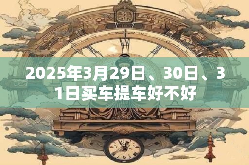 2025年3月29日、30日、31日买车提车好不好