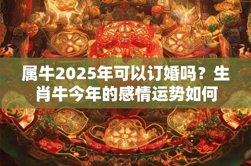 属牛2025年可以订婚吗？生肖牛今年的感情运势如何